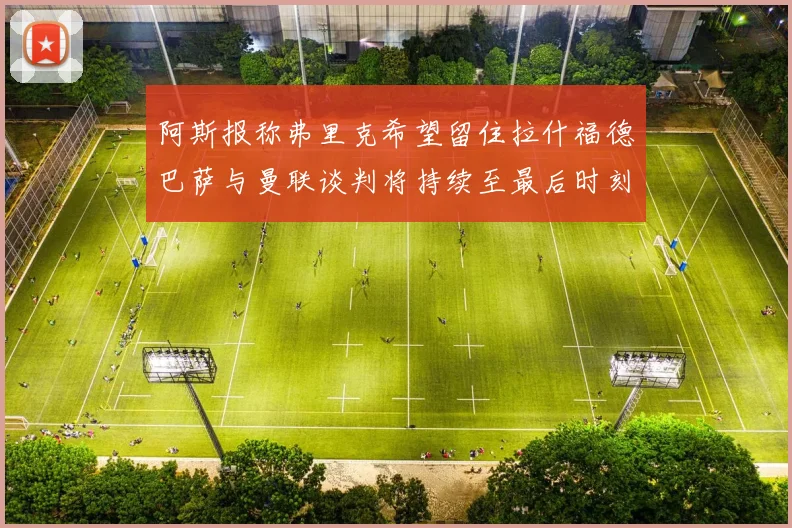 阿斯报称弗里克希望留住拉什福德巴萨与曼联谈判将持续至最后时刻
