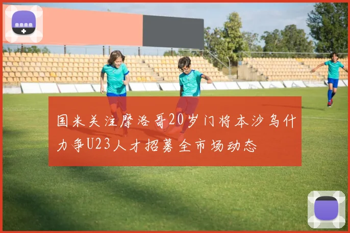 国米关注摩洛哥20岁门将本沙乌什力争U23人才招募全市场动态