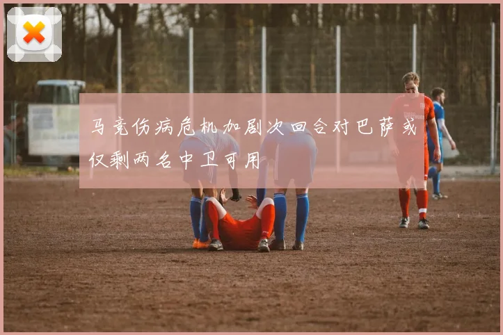 马竞伤病危机加剧次回合对巴萨或仅剩两名中卫可用