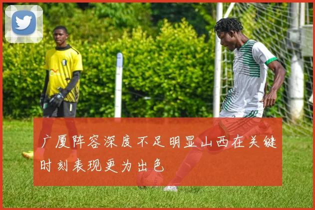 广厦阵容深度不足明显山西在关键时刻表现更为出色