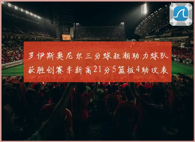 罗伊斯奥尼尔三分球狂潮助力球队获胜创赛季新高21分5篮板4助攻表现出色