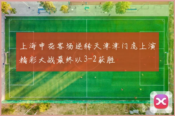 上海申花客场逆转天津津门虎上演精彩大战最终以3-2获胜