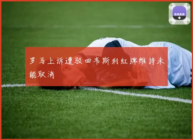 罗马上诉遭驳回韦斯利红牌维持未能取消