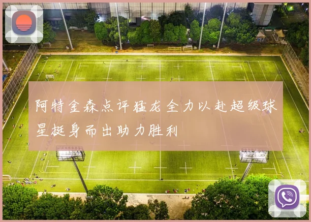 阿特金森点评猛龙全力以赴超级球星挺身而出助力胜利