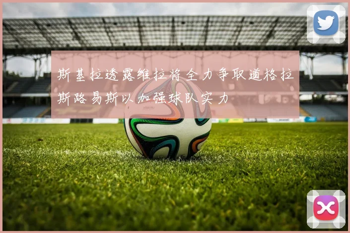 斯基拉透露维拉将全力争取道格拉斯路易斯以加强球队实力