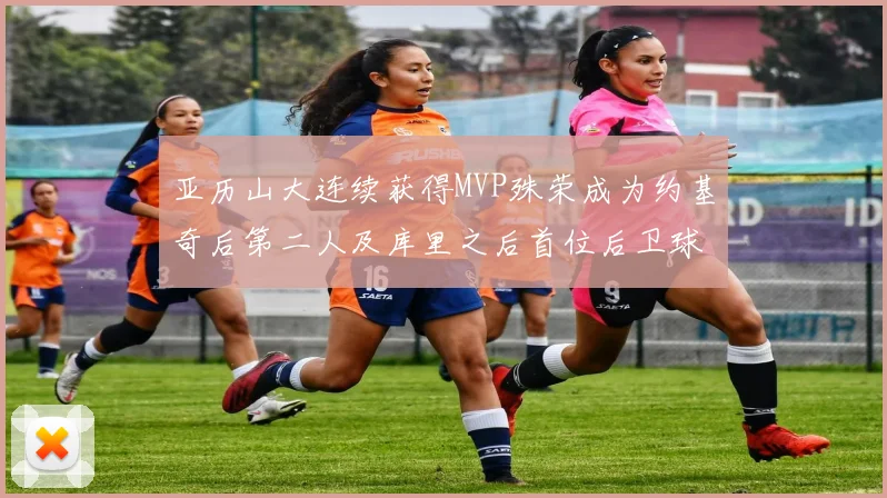 亚历山大连续获得MVP殊荣成为约基奇后第二人及库里之后首位后卫球员