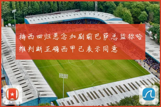 梅西回归悬念加剧前巴萨总监称哈维判断正确西甲已表示同意