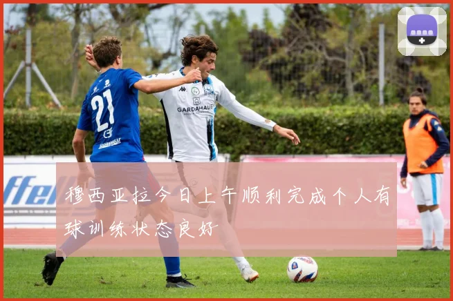 穆西亚拉今日上午顺利完成个人有球训练状态良好