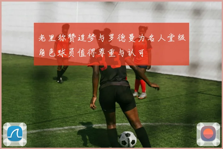 老里称赞追梦与罗德曼为名人堂级角色球员值得尊重与认可