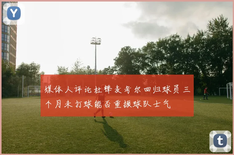 媒体人评论杜锋麦考尔回归球员三个月未打球能否重振球队士气