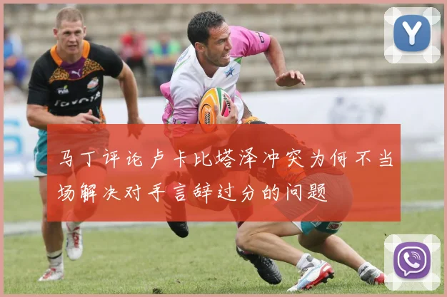 马丁评论卢卡比塔泽冲突为何不当场解决对手言辞过分的问题