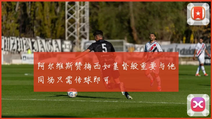 阿尔维斯赞梅西如基督般重要与他同场只需传球即可