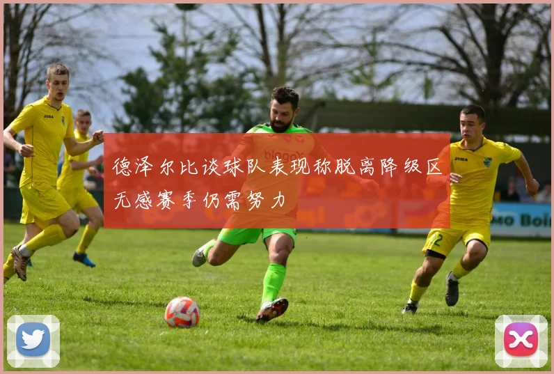 德泽尔比谈球队表现称脱离降级区无感赛季仍需努力
