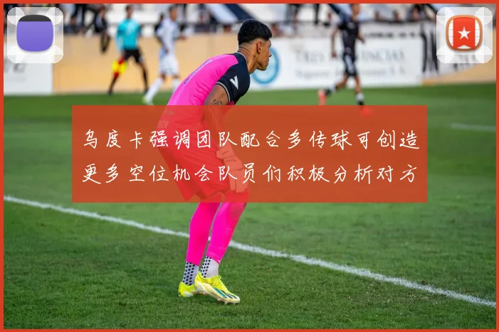 乌度卡强调团队配合多传球可创造更多空位机会队员们积极分析对方防守策略