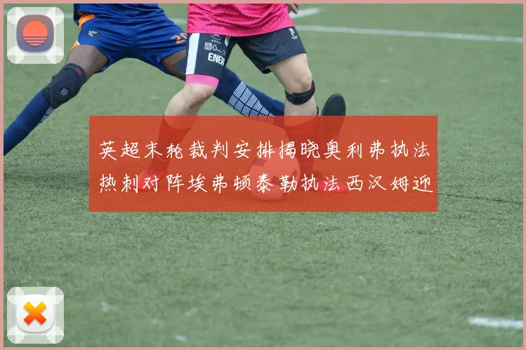 英超末轮裁判安排揭晓奥利弗执法热刺对阵埃弗顿泰勒执法西汉姆迎战利兹联