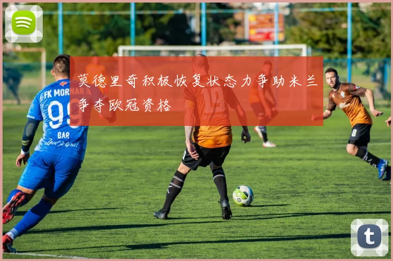 莫德里奇积极恢复状态力争助米兰争夺欧冠资格
