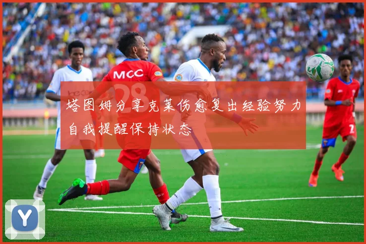 塔图姆分享克莱伤愈复出经验努力自我提醒保持状态