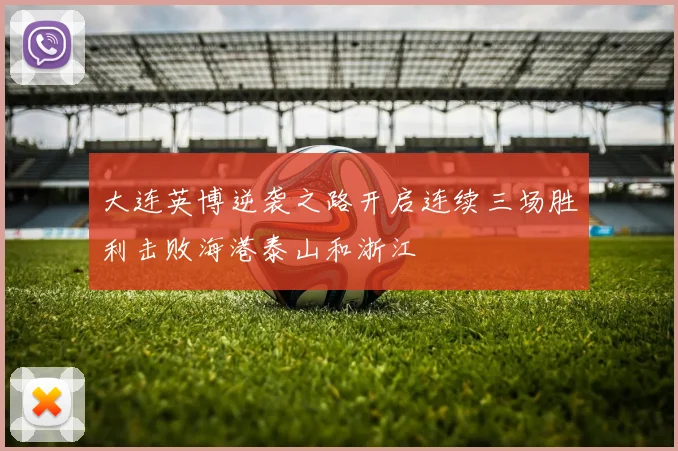 大连英博逆袭之路开启连续三场胜利击败海港泰山和浙江