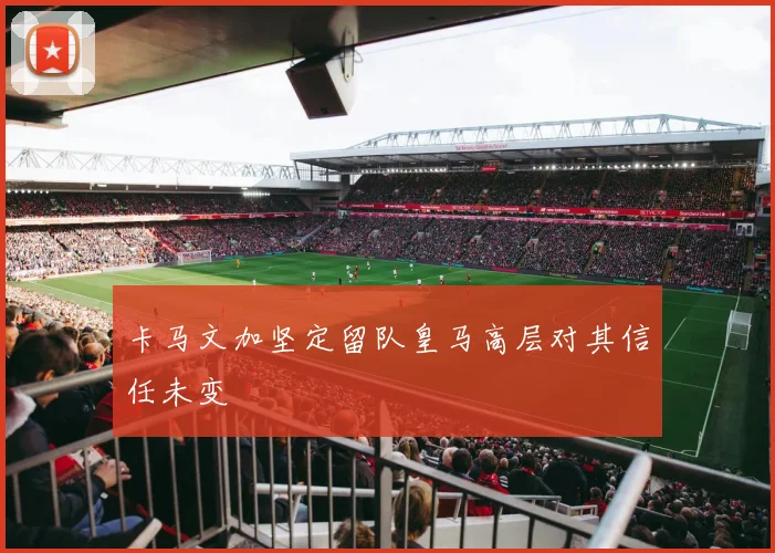 卡马文加坚定留队皇马高层对其信任未变