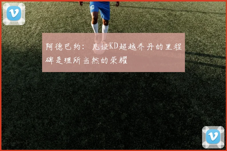 阿德巴约：见证KD超越乔丹的里程碑是理所当然的荣耀
