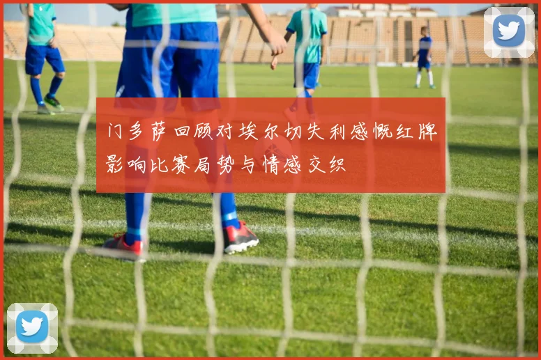 门多萨回顾对埃尔切失利感慨红牌影响比赛局势与情感交织
