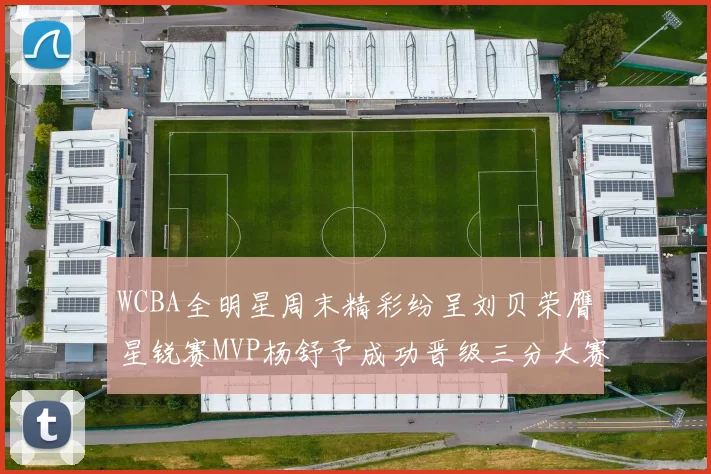 WCBA全明星周末精彩纷呈刘贝荣膺星锐赛MVP杨舒予成功晋级三分大赛决赛